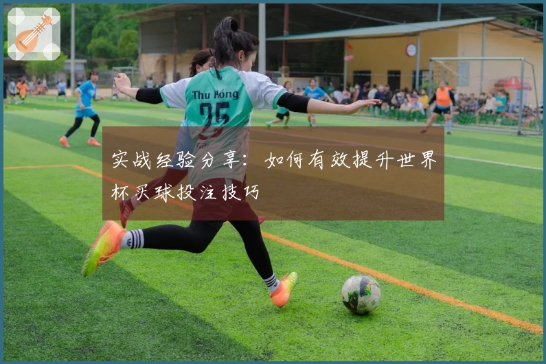 实战经验分享：如何有效提升世界杯买球投注技巧