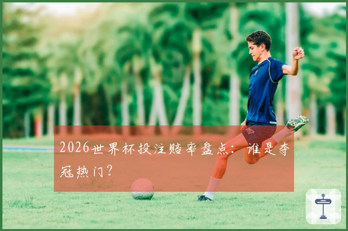 2026世界杯投注赔率盘点：谁是夺冠热门？