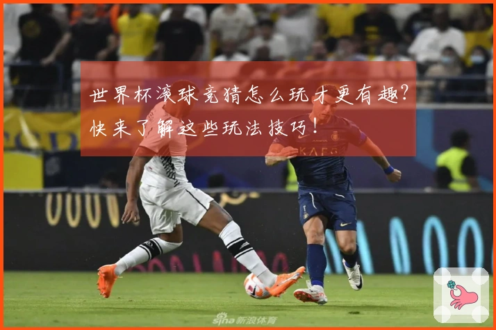 世界杯滚球竞猜怎么玩才更有趣？快来了解这些玩法技巧！