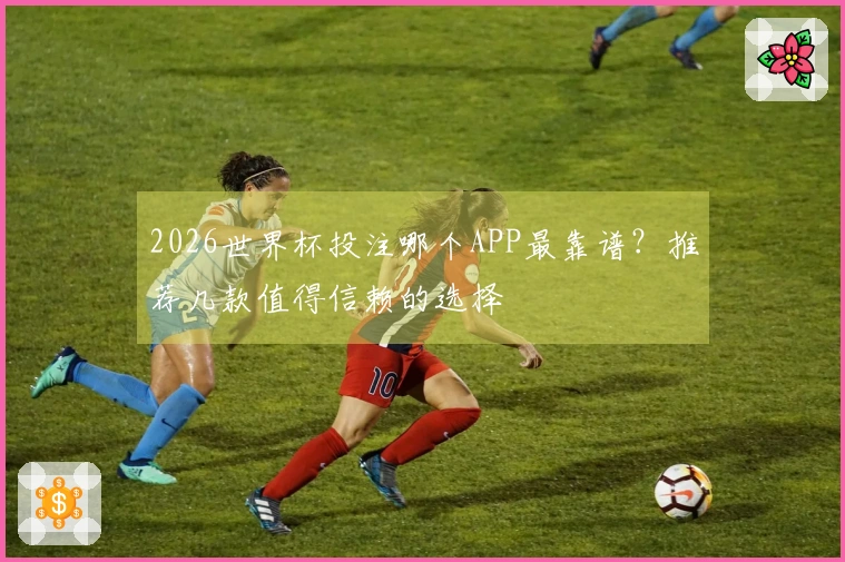 2026世界杯投注哪个APP最靠谱？推荐几款值得信赖的选择