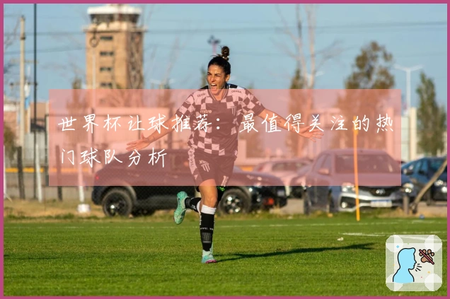 世界杯让球推荐：最值得关注的热门球队分析