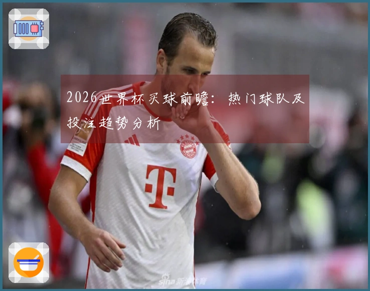 2026世界杯买球前瞻：热门球队及投注趋势分析