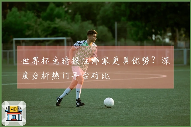 世界杯竞猜投注哪家更具优势？深度分析热门平台对比