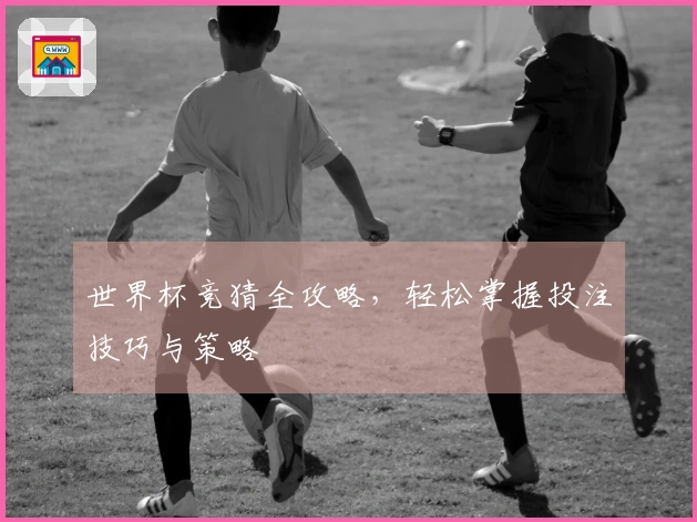 世界杯竞猜全攻略，轻松掌握投注技巧与策略