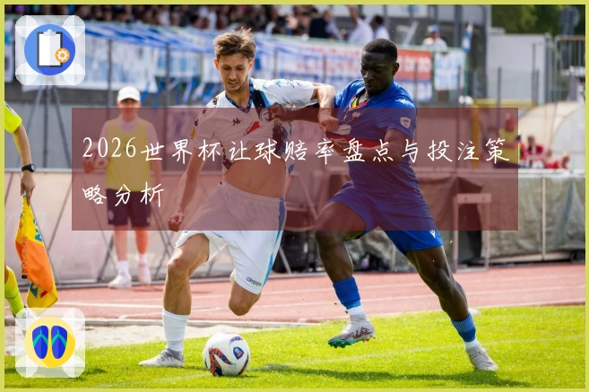 2026世界杯让球赔率盘点与投注策略分析