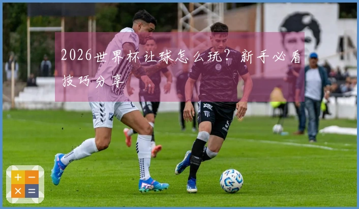 2026世界杯让球怎么玩？新手必看技巧分享