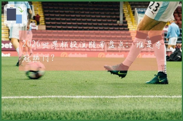 2026世界杯投注赔率盘点：谁是夺冠热门？