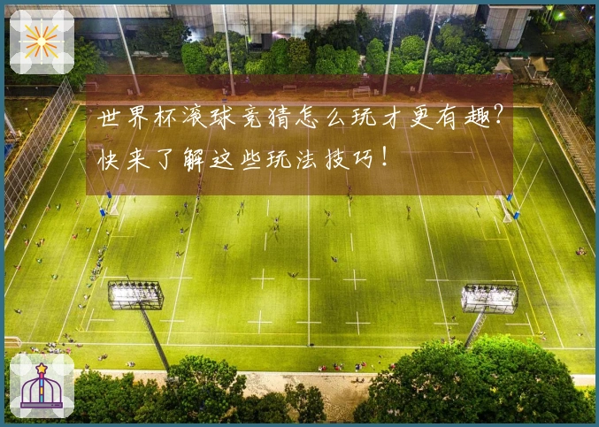 世界杯滚球竞猜怎么玩才更有趣？快来了解这些玩法技巧！