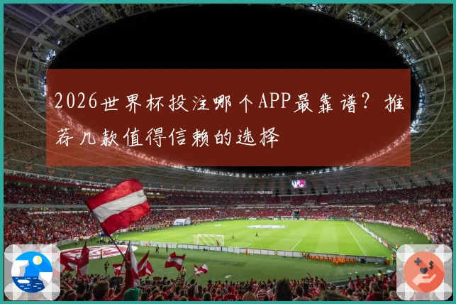 2026世界杯投注哪个APP最靠谱？推荐几款值得信赖的选择