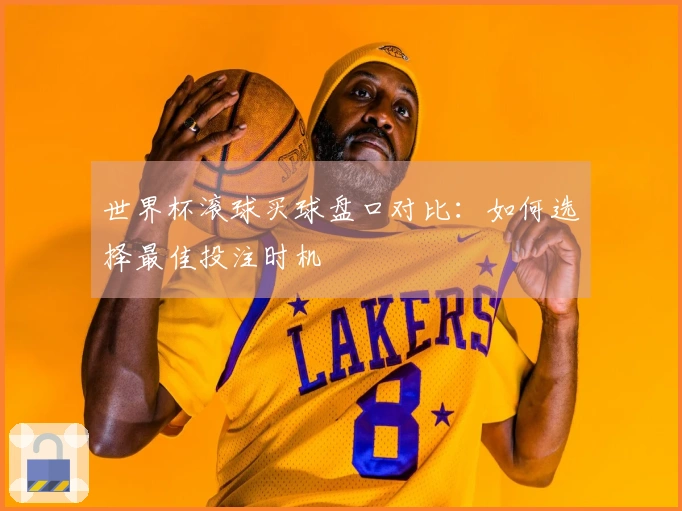 世界杯滚球买球盘口对比：如何选择最佳投注时机