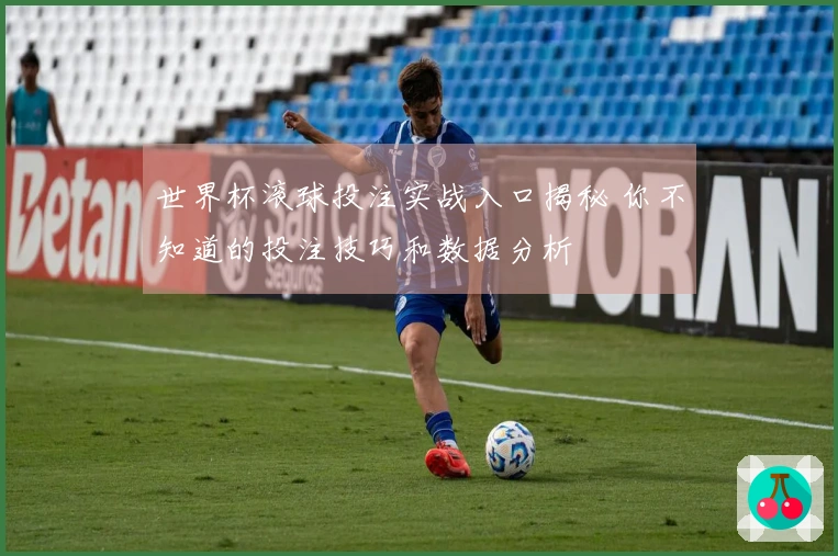 世界杯滚球投注实战入口揭秘 你不知道的投注技巧和数据分析