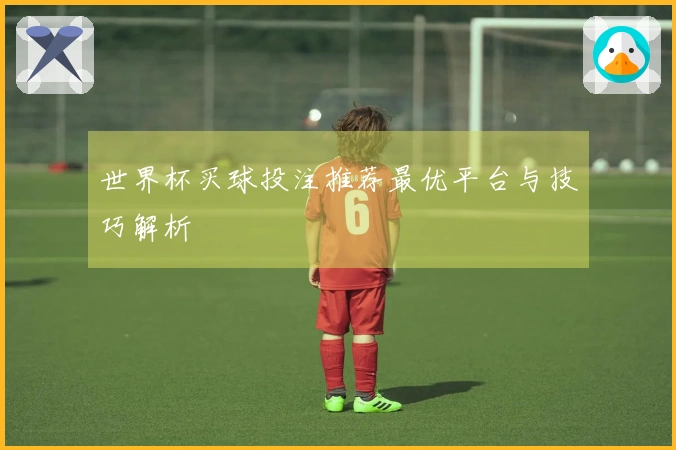 世界杯买球投注推荐最优平台与技巧解析