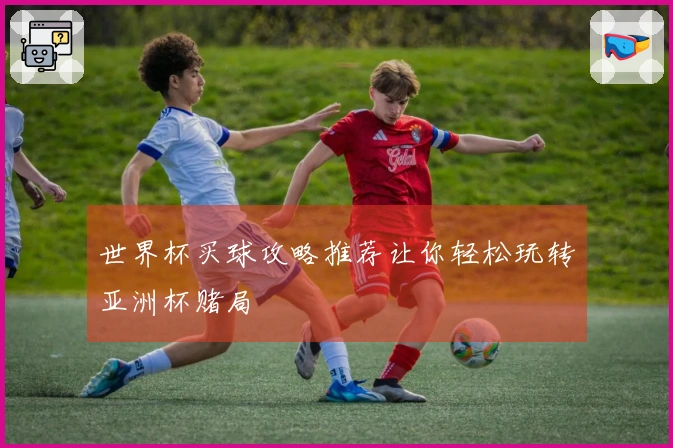 世界杯买球攻略推荐让你轻松玩转亚洲杯赌局