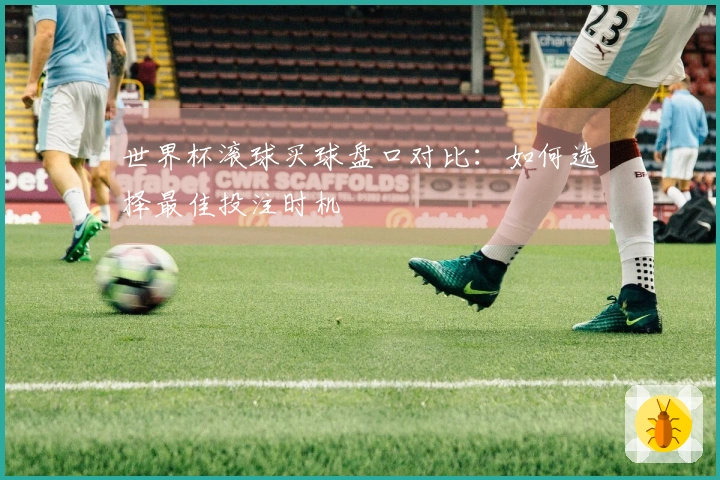 世界杯滚球买球盘口对比：如何选择最佳投注时机
