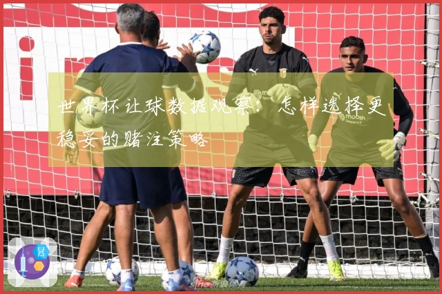 世界杯让球数据观察：怎样选择更稳妥的赌注策略