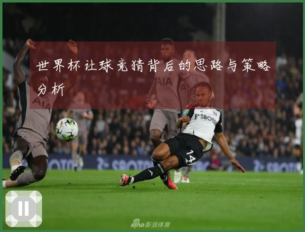 世界杯让球竞猜背后的思路与策略分析