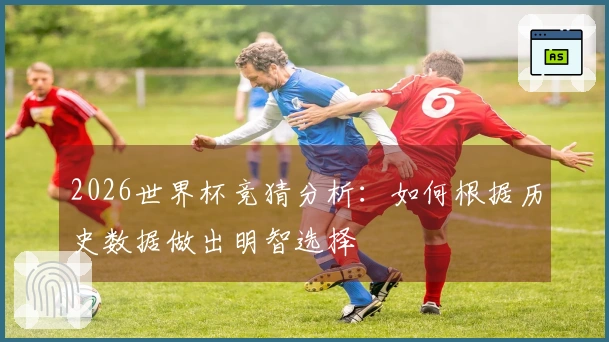 2026世界杯竞猜分析：如何根据历史数据做出明智选择