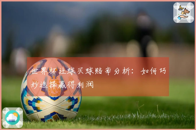 世界杯让球买球赔率分析：如何巧妙选择赢得利润