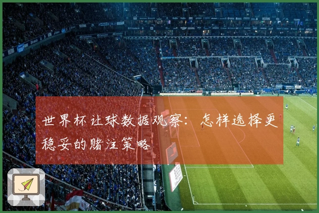 世界杯让球数据观察：怎样选择更稳妥的赌注策略